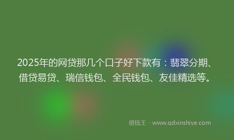 2025年的网贷那几个口子好下款有：翡翠分期、借贷易贷、瑞信钱包、全民钱包、友佳精选等。