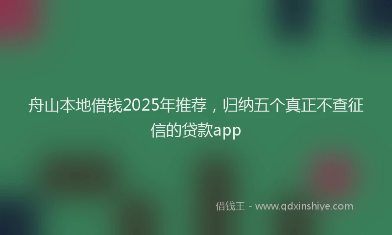 舟山本地借钱2025年推荐，归纳五个真正不查征信的贷款app