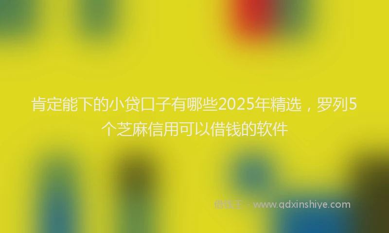 肯定能下的小贷口子有哪些2025年精选，罗列5个芝麻信用可以借钱的软件