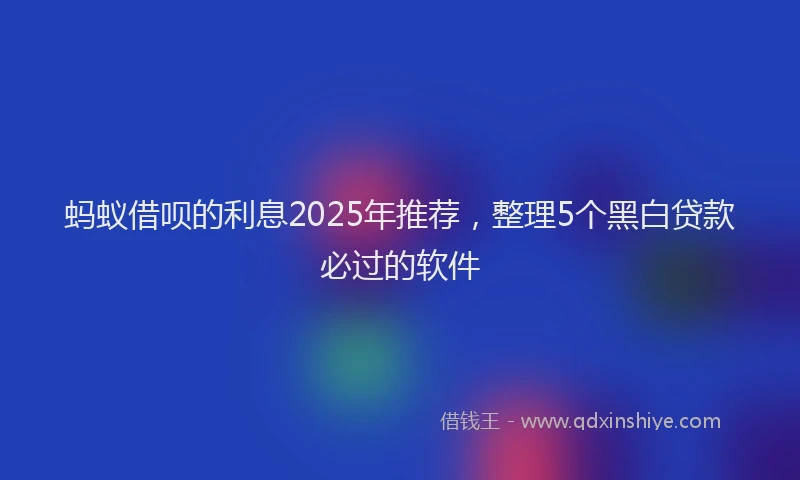 蚂蚁借呗的利息2025年推荐，整理5个黑白贷款必过的软件