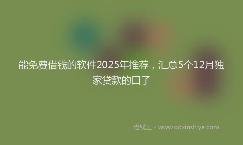 能免费借钱的软件2025年推荐，汇总5个12月独家贷款的口子