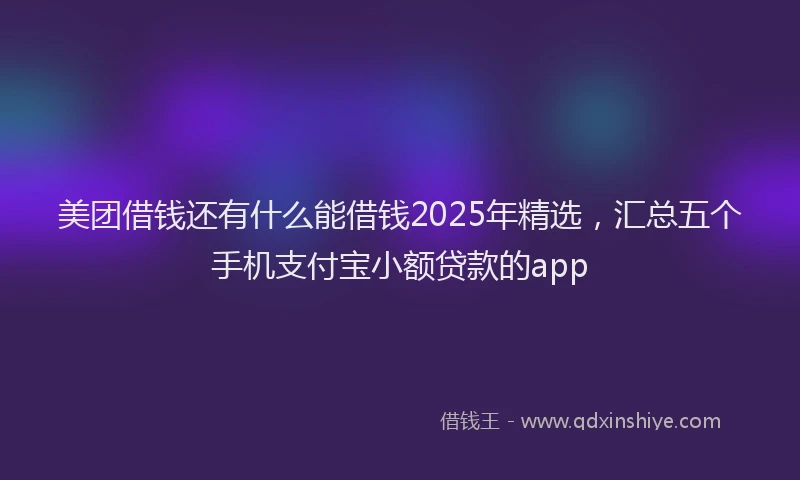 美团借钱还有什么能借钱2025年精选，汇总五个手机支付宝小额贷款的app