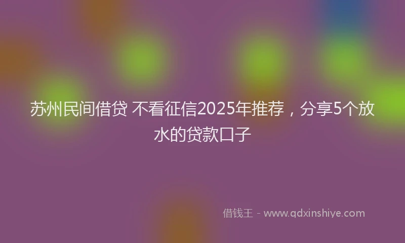 苏州民间借贷 不看征信2025年推荐，分享5个放水的贷款口子