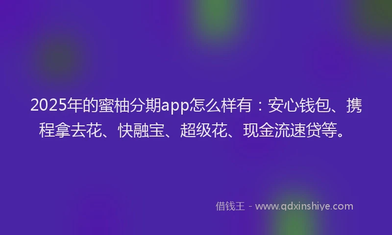 2025年的蜜柚分期app怎么样有：安心钱包、携程拿去花、快融宝、超级花、现金流速贷等。