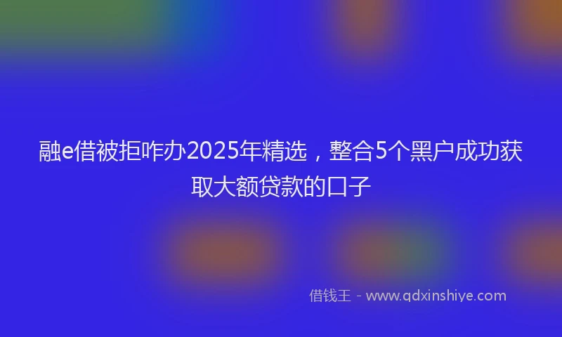 融e借被拒咋办2025年精选，整合5个黑户成功获取大额贷款的口子