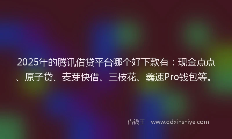 2025年的腾讯借贷平台哪个好下款有：现金点点、原子贷、麦芽快借、三枝花、鑫速Pro钱包等。