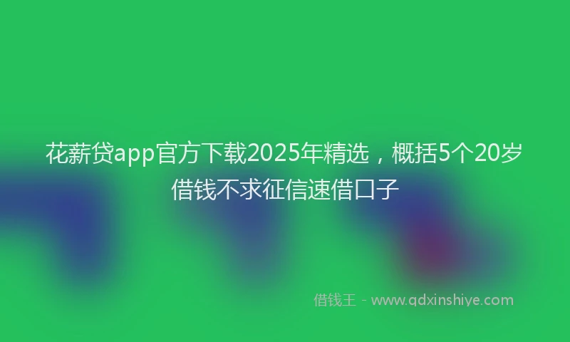 花薪贷app官方下载2025年精选，概括5个20岁借钱不求征信速借口子