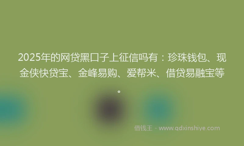 2025年的网贷黑口子上征信吗有：珍珠钱包、现金侠快贷宝、金峰易购、爱帮米、借贷易融宝等。