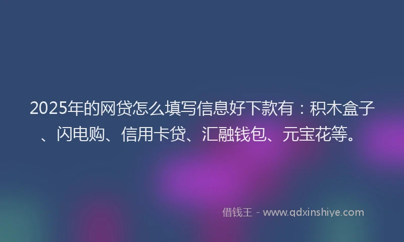 2025年的网贷怎么填写信息好下款有：积木盒子、闪电购、信用卡贷、汇融钱包、元宝花等。