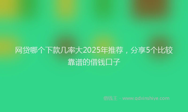 网贷哪个下款几率大2025年推荐，分享5个比较靠谱的借钱口子