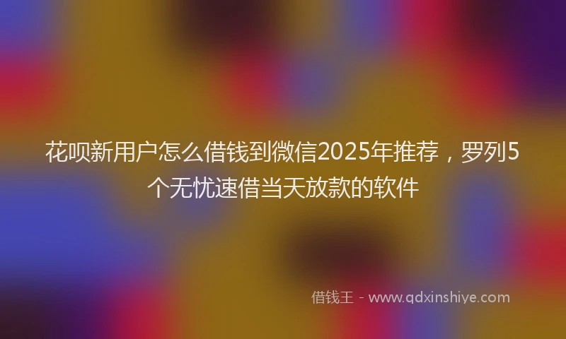 花呗新用户怎么借钱到微信2025年推荐，罗列5个无忧速借当天放款的软件