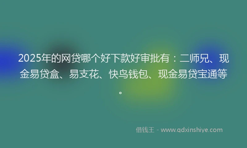 2025年的网贷哪个好下款好审批有：二师兄、现金易贷盒、易支花、快鸟钱包、现金易贷宝通等。