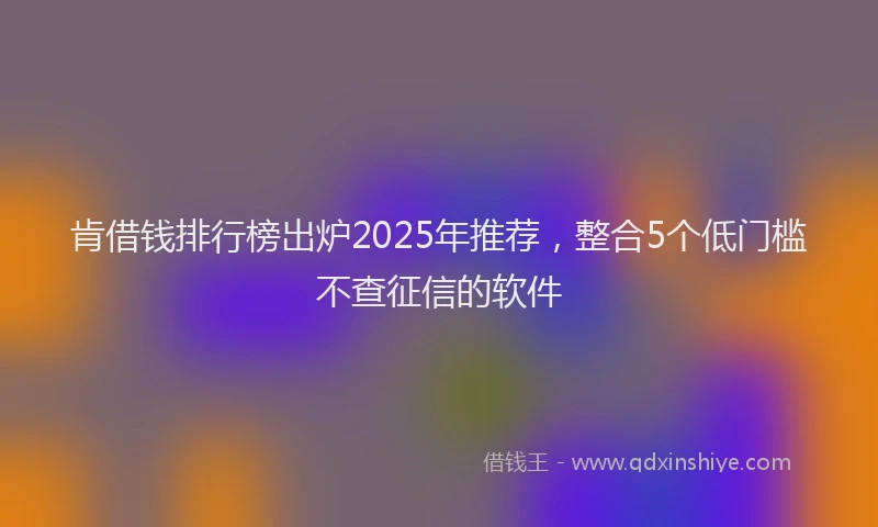 肯借钱排行榜出炉2025年推荐，整合5个低门槛不查征信的软件