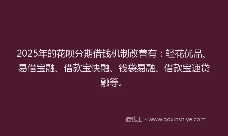 2025年的花呗分期借钱机制改善有：轻花优品、易借宝融、借款宝快融、钱袋易融、借款宝速贷融等。