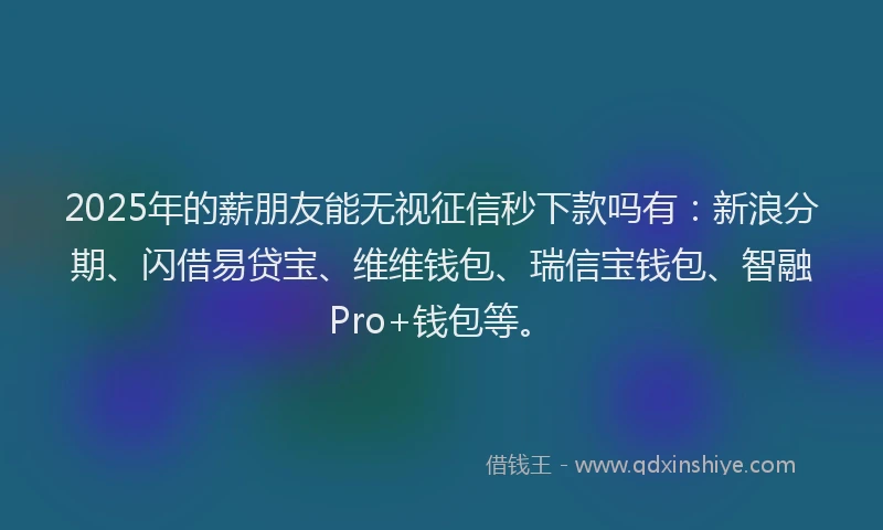 2025年的薪朋友能无视征信秒下款吗有：新浪分期、闪借易贷宝、维维钱包、瑞信宝钱包、智融Pro+钱包等。