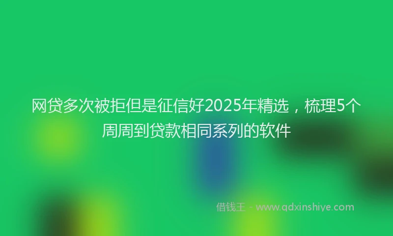 网贷多次被拒但是征信好2025年精选，梳理5个周周到贷款相同系列的软件