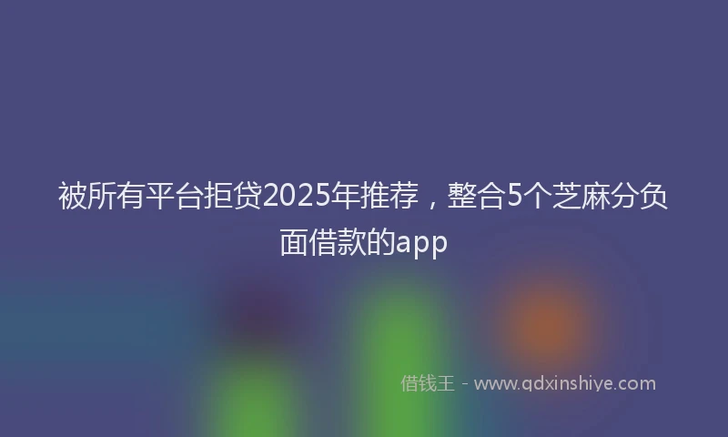 被所有平台拒贷2025年推荐，整合5个芝麻分负面借款的app