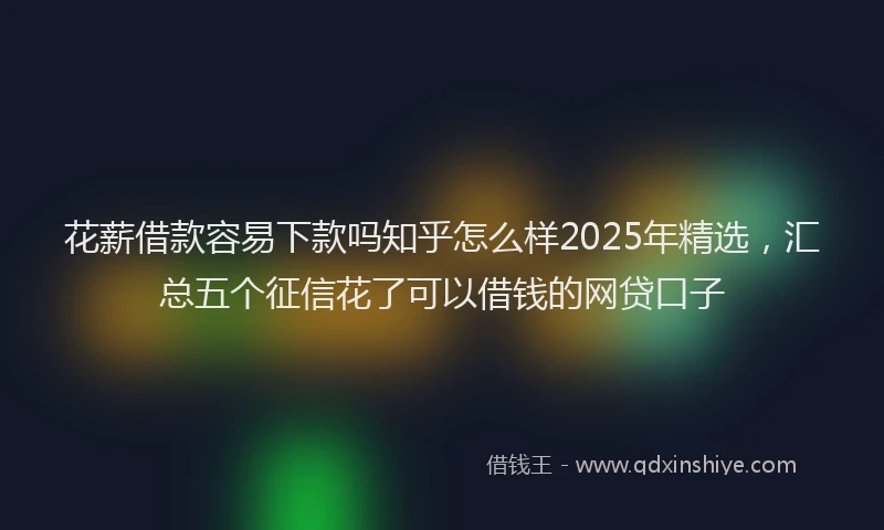 花薪借款容易下款吗知乎怎么样2025年精选，汇总五个征信花了可以借钱的网贷口子
