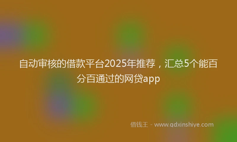自动审核的借款平台2025年推荐，汇总5个能百分百通过的网贷app