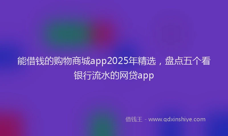 能借钱的购物商城app2025年精选，盘点五个看银行流水的网贷app