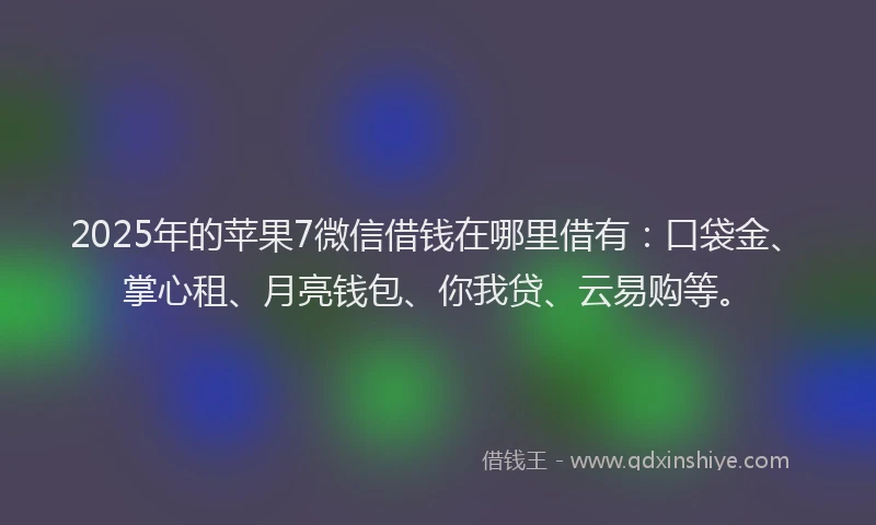 2025年的苹果7微信借钱在哪里借有：口袋金、掌心租、月亮钱包、你我贷、云易购等。