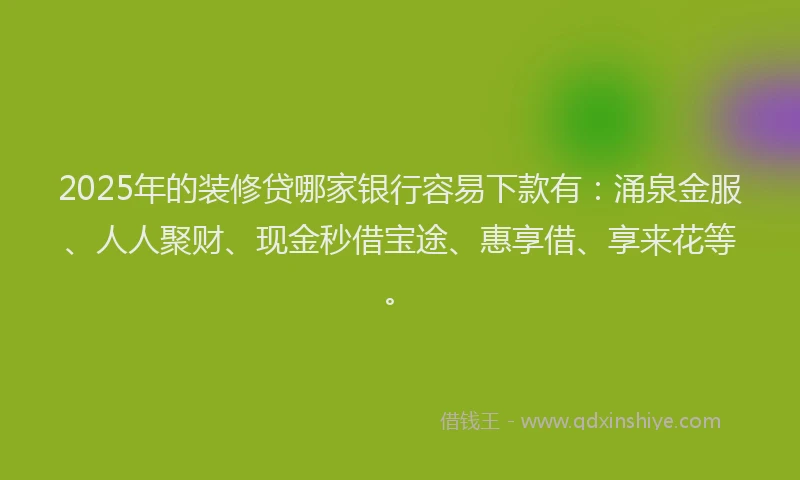 2025年的装修贷哪家银行容易下款有：涌泉金服、人人聚财、现金秒借宝途、惠享借、享来花等。