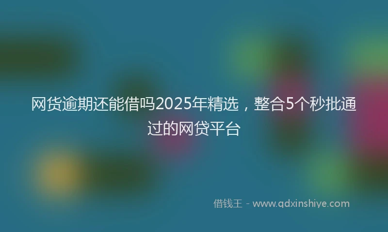 网货逾期还能借吗2025年精选，整合5个秒批通过的网贷平台