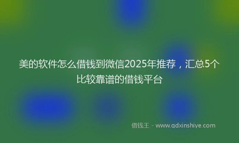 美的软件怎么借钱到微信2025年推荐，汇总5个比较靠谱的借钱平台