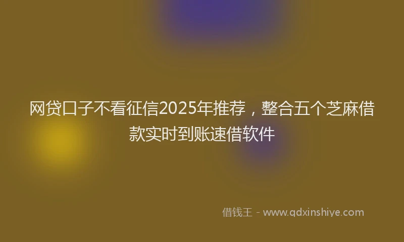 网贷口子不看征信2025年推荐，整合五个芝麻借款实时到账速借软件