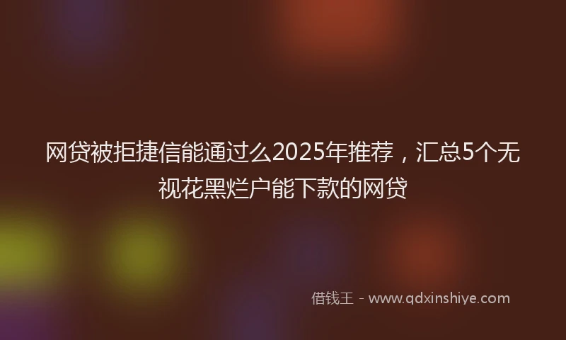 网贷被拒捷信能通过么2025年推荐，汇总5个无视花黑烂户能下款的网贷