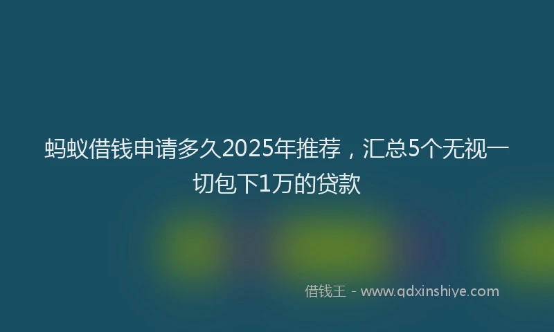 蚂蚁借钱申请多久2025年推荐，汇总5个无视一切包下1万的贷款