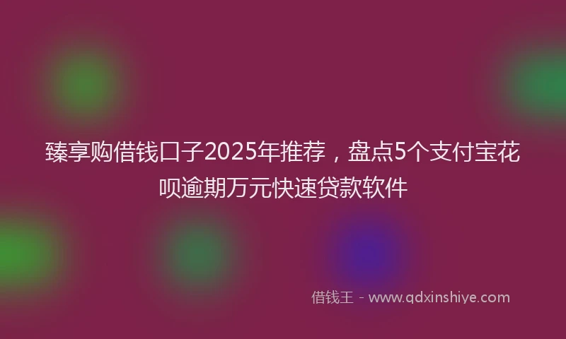 臻享购借钱口子2025年推荐，盘点5个支付宝花呗逾期万元快速贷款软件