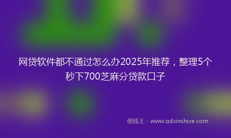 网贷软件都不通过怎么办2025年推荐，整理5个秒下700芝麻分贷款口子