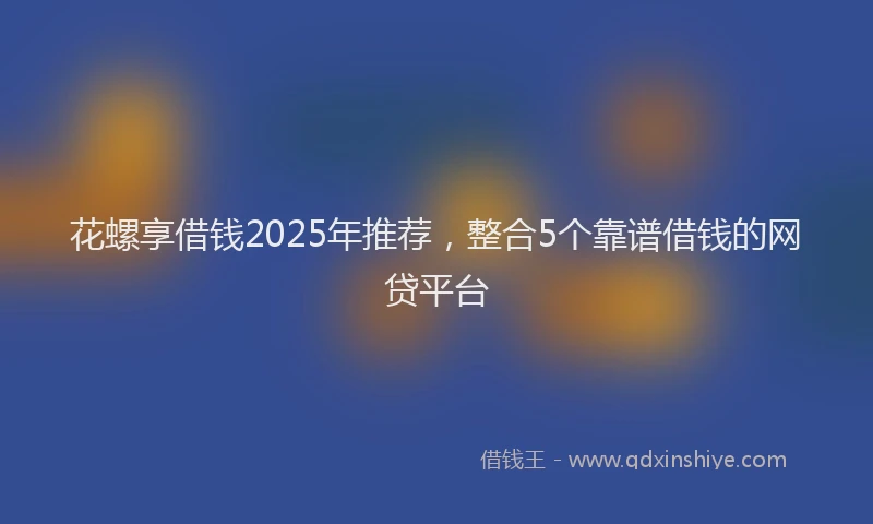 花螺享借钱2025年推荐，整合5个靠谱借钱的网贷平台