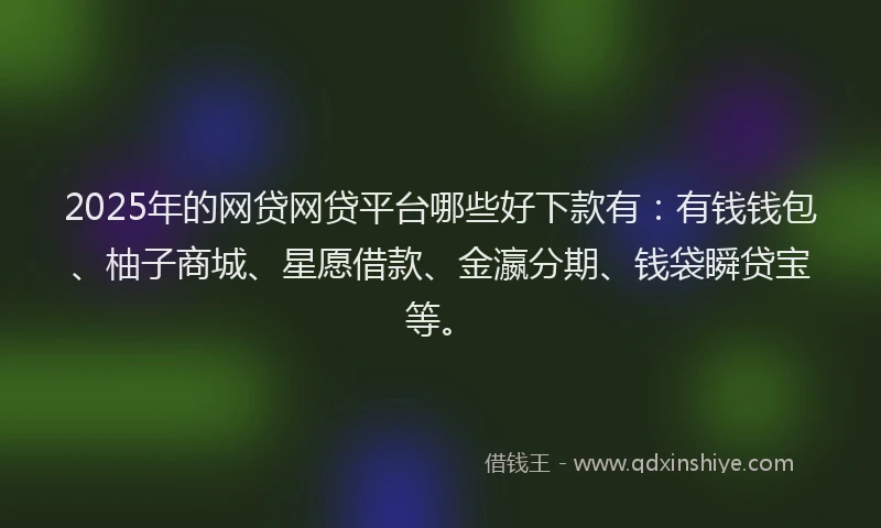 2025年的网贷网贷平台哪些好下款有：有钱钱包、柚子商城、星愿借款、金瀛分期、钱袋瞬贷宝等。