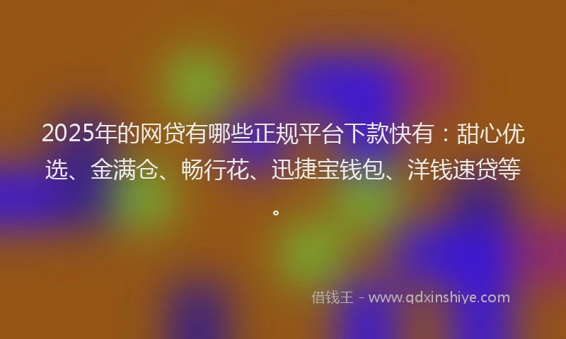 2025年的网贷有哪些正规平台下款快有：甜心优选、金满仓、畅行花、迅捷宝钱包、洋钱速贷等。