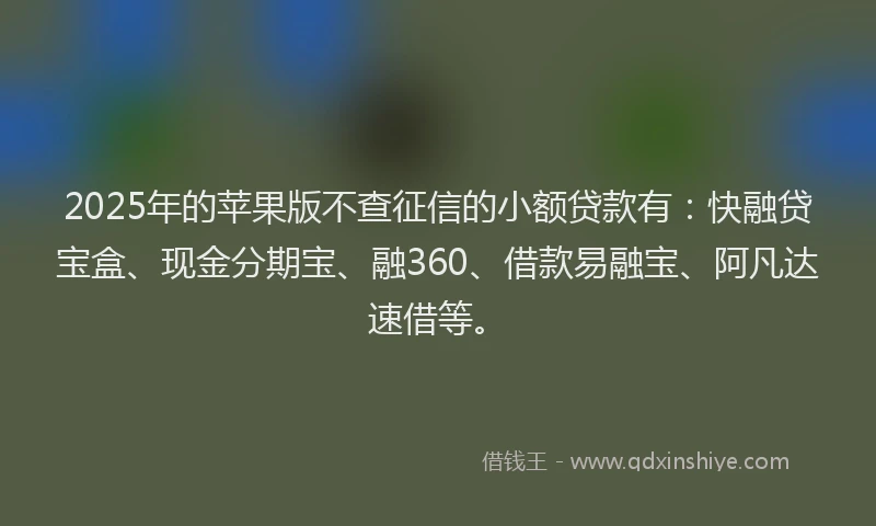 2025年的苹果版不查征信的小额贷款有：快融贷宝盒、现金分期宝、融360、借款易融宝、阿凡达速借等。