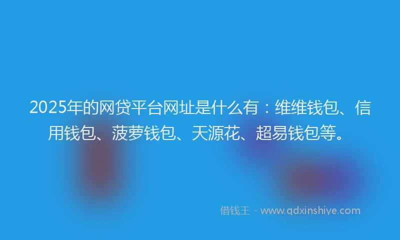 2025年的网贷平台网址是什么有：维维钱包、信用钱包、菠萝钱包、天源花、超易钱包等。