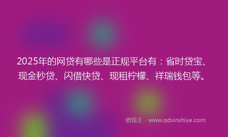 2025年的网贷有哪些是正规平台有：省时贷宝、现金秒贷、闪借快贷、现租柠檬、祥瑞钱包等。