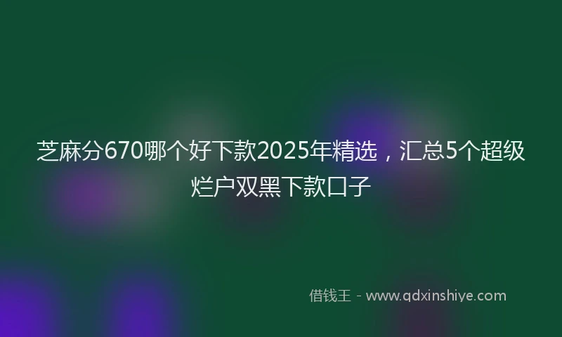 芝麻分670哪个好下款2025年精选，汇总5个超级烂户双黑下款口子