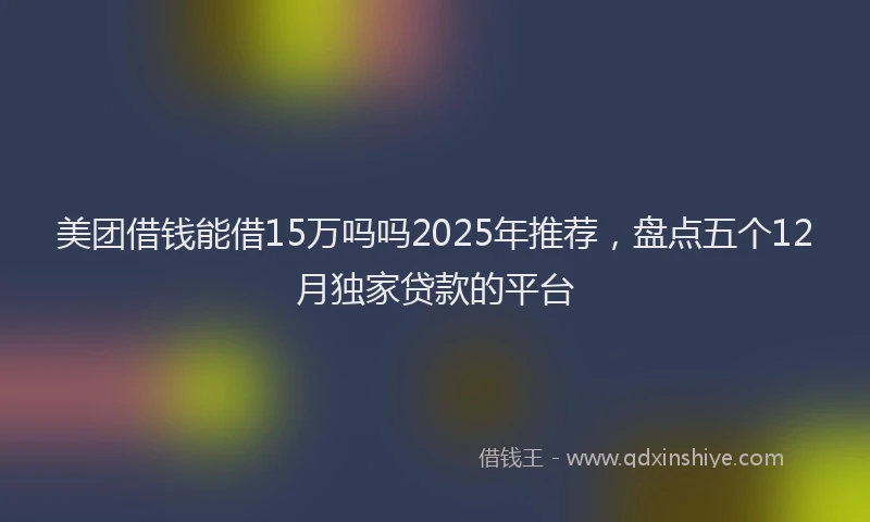 美团借钱能借15万吗吗2025年推荐，盘点五个12月独家贷款的平台