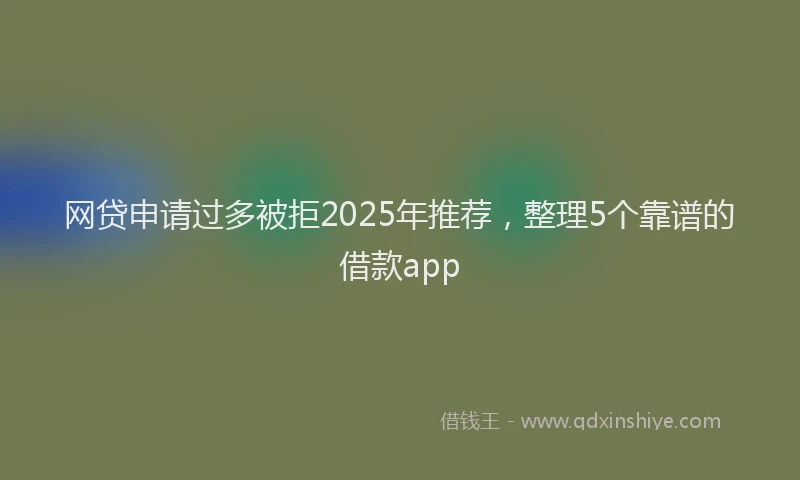 网贷申请过多被拒2025年推荐，整理5个靠谱的借款app