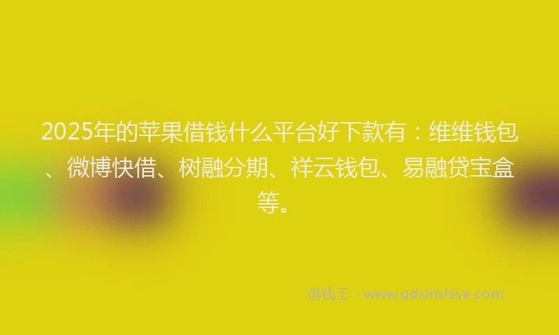 2025年的苹果借钱什么平台好下款有：维维钱包、微博快借、树融分期、祥云钱包、易融贷宝盒等。