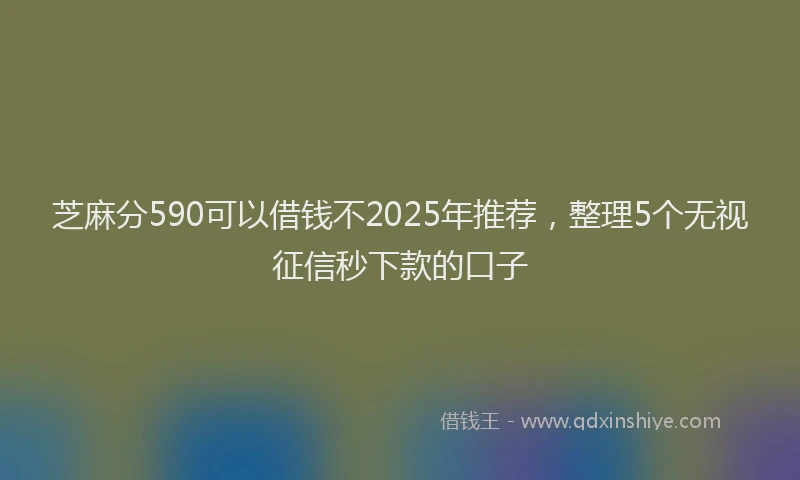 芝麻分590可以借钱不2025年推荐，整理5个无视征信秒下款的口子