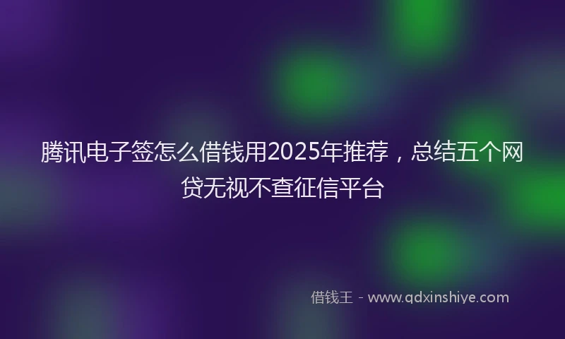 腾讯电子签怎么借钱用2025年推荐，总结五个网贷无视不查征信平台