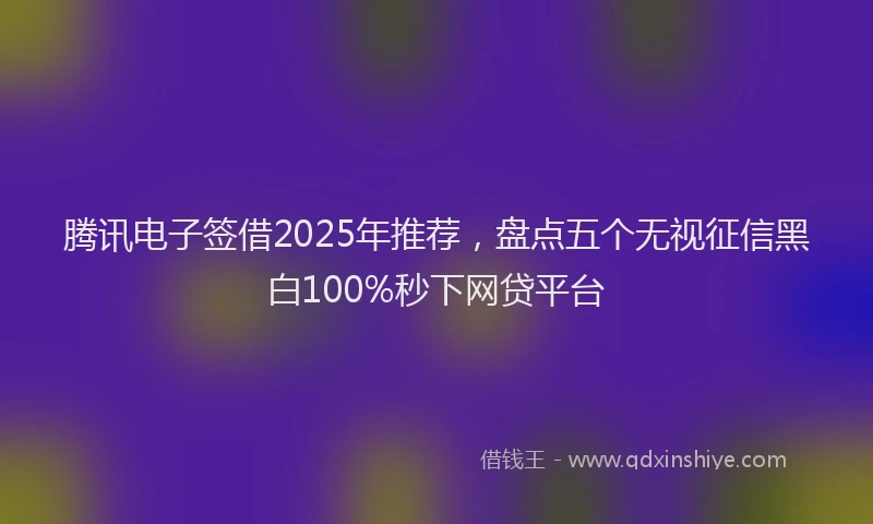腾讯电子签借2025年推荐，盘点五个无视征信黑白100%秒下网贷平台