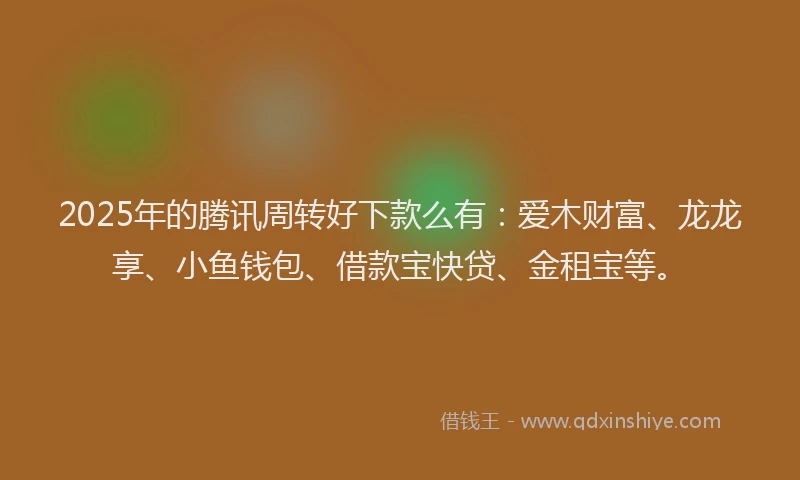 2025年的腾讯周转好下款么有：爱木财富、龙龙享、小鱼钱包、借款宝快贷、金租宝等。