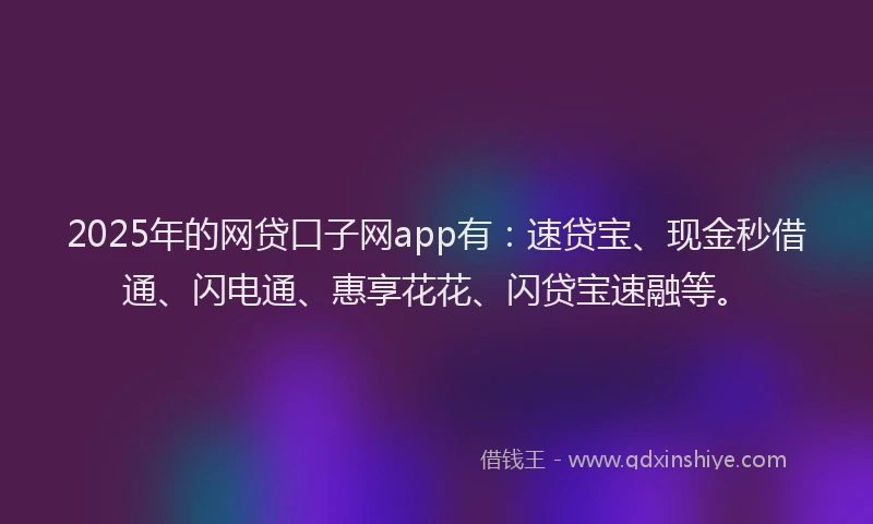 2025年的网贷口子网app有：速贷宝、现金秒借通、闪电通、惠享花花、闪贷宝速融等。