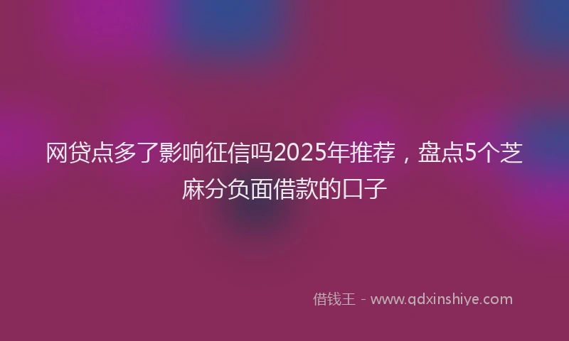 网贷点多了影响征信吗2025年推荐，盘点5个芝麻分负面借款的口子