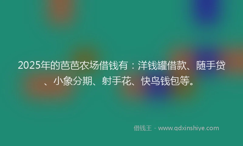 2025年的芭芭农场借钱有：洋钱罐借款、随手贷、小象分期、射手花、快鸟钱包等。